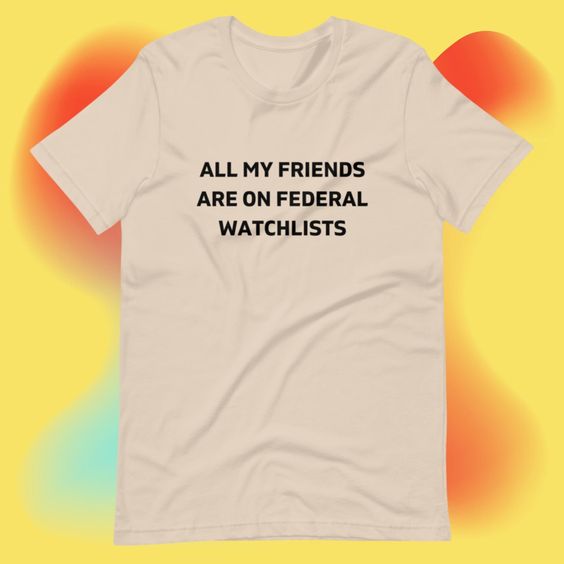 All My Friends Are On Federal Watchlists T-Shirt